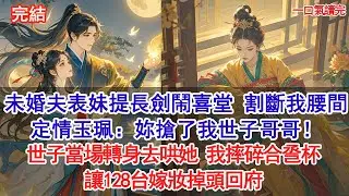未婚夫表妹提長劍鬧喜堂，割斷我腰間定情玉珮：妳搶了我世子哥哥！世子轉身去哄她，我摔碎合巹杯，讓128台嫁妝掉頭回府#古風#追妻火葬場#愛情#小說
