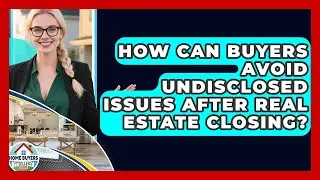 How Can Buyers Avoid Undisclosed Issues After Real Estate Closing? - Home Buyers and Sellers Guide