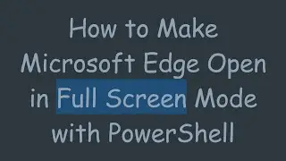 How to Make Microsoft Edge Open in Full Screen Mode with PowerShell