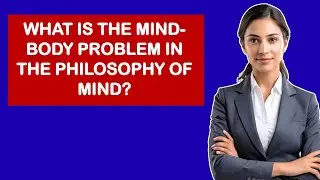 What Is the Mind-Body Problem in the Philosophy of Mind?