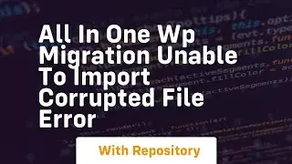 All in one wp migration unable to import corrupted file error