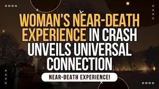 NDE. Woman's Near Death Experience in Crash Unveils Universal Connection