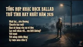 TỔNG HỢP NHẠC ROCK BALLAD TRỮ TÌNH HAY NHẤT NĂM 2026 | CÀNG NGHE CÀNG THẤM VÀO LÒNG