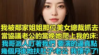 我被鄰家姐姐那位美女總裁抓去當協議老公的當晚，她爬上我的床：我哥派人盯著我們呢，要演的逼真點，幾個月後她扶著肚子：老公，我懷孕了！