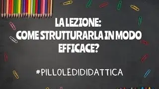 LA LEZIONE: COS'E' E COME STRUTTURARLA IN MODO EFFICACE  - #pilloledididattica