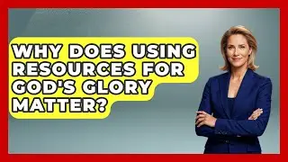 Why Does Using Resources For God's Glory Matter? - Holy Wealth Habits