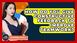 How Do You Give Constructive Feedback To Improve Teamwork? - Job Interview Pro Skills