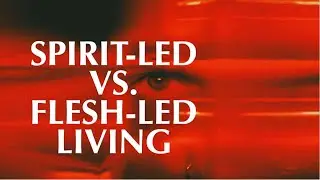 UNDERSTANDING THE DANGERS--SPIRIT-LED vs. FLESH-LED LIVING