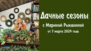 Дачные сезоны с Мариной Рыкалиной от 7 марта 2024 года