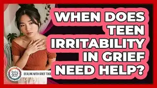 When Does Teen Irritability In Grief Need Help?