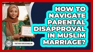How To Navigate Parental Disapproval In Muslim Marriage?