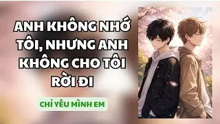 TRUYỆN BOY LOVE / ANH KHÔNG NHỚ TÔI NHƯNG ANH KHÔNG CHO RÔI RỜI ĐI / CHỈ YÊU MÌNH EM