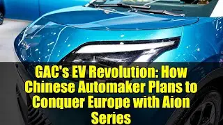 GAC's EV Revolution: How Chinese Automaker Plans to Conquer Europe with Aion Series