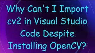 Why Can't I Import cv2 in Visual Studio Code Despite Installing OpenCV?