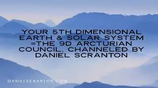 Your 5th Dimensional Earth & Solar System &infin;The 9D Arcturian Council, Channeled by Daniel Scranton