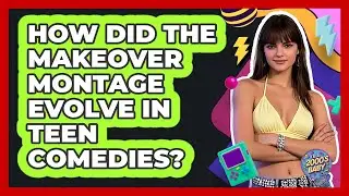 How Did The Makeover Montage Evolve In Teen Comedies? - I'm a 2000s Baby