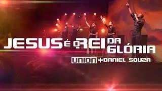 Minist&eacute;rio Union e Daniel Souza | Jesus &eacute; o Rei da Gl&oacute;ria (Ao Vivo)
