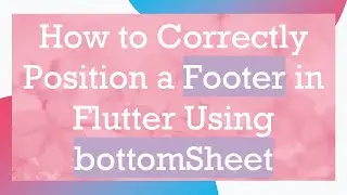 How to Correctly Position a Footer in Flutter Using bottomSheet