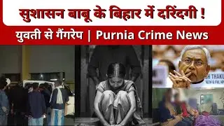 सुशासन बाबू के बिहार में दरिंदगी! । युवती से गैंगरेप | Purnia Crime News