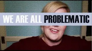 We Are All Problematic.