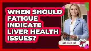 When Should Fatigue Indicate Liver Health Issues?