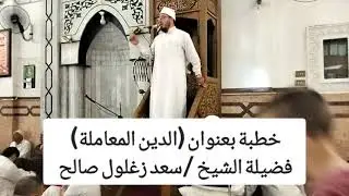 خطبة بعنوان (الدين المعاملة) فضيلة الشيخ /سعد زغلول 
