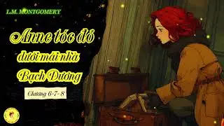 Truyện thiếu nhi kinh điển - ANNE T&Oacute;C ĐỎ DƯỚI M&Aacute;I NH&Agrave; BẠCH DƯƠNG - L.M. Montgomery. CHƯƠNG 6 - 7- 8.