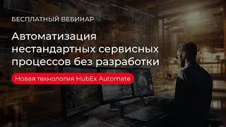 Вебинар HubEx. Автоматизация нестандартных сервисных процессов без разработки через HubEx Automate