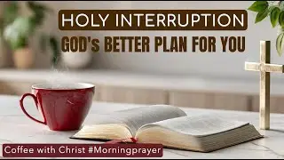 HOLY INTERRUPTION: God&rsquo;s Better Plan For You | Morning Prayer ☕