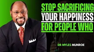 STOP SACRIFICING YOUR HAPPINESS FOR PEOPLE WHO DON'T APPRECIATE YOU | DR MYLES MUNROE