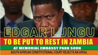 EDGAR LUNGU TO BE PUT TO REST IN ZAMBIA AT MEMORIAL EMBASSY PARK SOON 