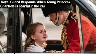 Royal Guard Responds When Young Princess Charlotte Is Tearful in the Car  | Emotional Stories