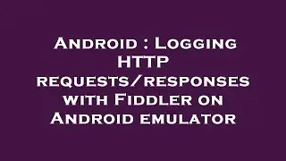 Android : Logging HTTP requests/responses with Fiddler on Android emulator