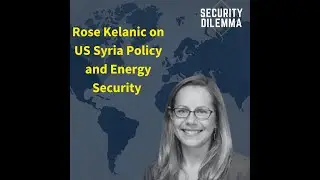 Security Dilemma: Rose Kelanic on US Syria Policy and Energy Security