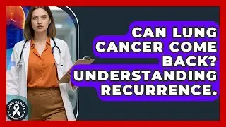 Can Lung Cancer Come Back? Understanding Recurrence. - Lung Cancer Support Hub