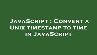 JavaScript : Convert a Unix timestamp to time in JavaScript