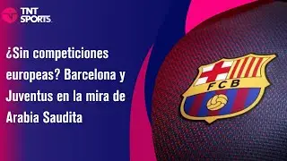 &iquest;Sin competiciones europeas? Barcelona y Juventus en la mira de Arabia Saudita
