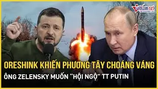 “Tử thần Oreshink” khiến phương Tây choáng váng, Kiev tuyên bố ông Zelensky muốn “hội ngộ” TT Putin