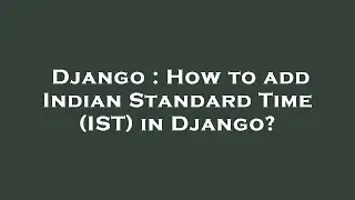 Django : How to add Indian Standard Time (IST) in Django?