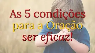 As 5 condições para a Oração ser eficaz