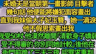 未婚夫是當朝第一畫影師，目擊者幾句話 他便能將嫌犯面容畫出。直到我妹偷太子妃玉簪，她一滴淚 他不假思索畫出我，我受50杖 他漠然「清歡身子嬌弱，受不得審的 你別同她計較」