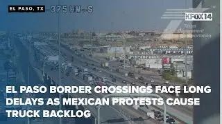 El Paso border crossings face long delays as Mexican protests cause truck backlog