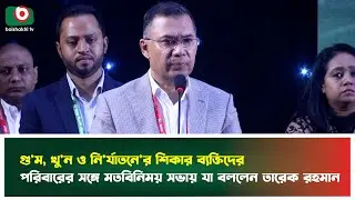 গু'ম, খু'ন ও নি'র্যাতনে'র শিকার ব্যক্তিদের পরিবারের সঙ্গে মতবিনিময় সভায় যা বললেন তারেক রহমান