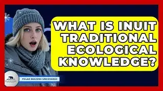 What Is Inuit Traditional Ecological Knowledge? - Polar Regions Uncovered