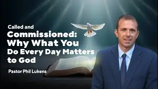 Called and Commissioned: Why What You Do Every Day Matters to God | Pastor Phil Lukens