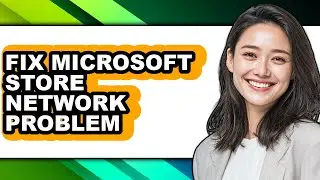 How to Fix Microsoft Store Network Problem - Easy Guide