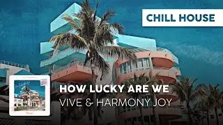 Chill House | Vive & Harmony Joy - How Lucky Are We
