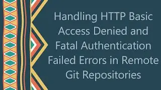 Handling HTTP Basic Access Denied and Fatal Authentication Failed Errors in Remote Git Repositories