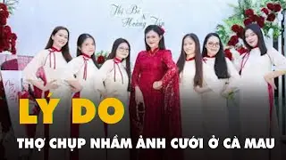 Lý do thợ chụp nhầm ảnh cưới ở Cà Mau và cái kết