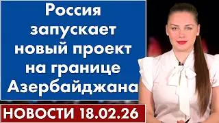 Россия запускает новый проект на границе Азербайджана. 18 февраля